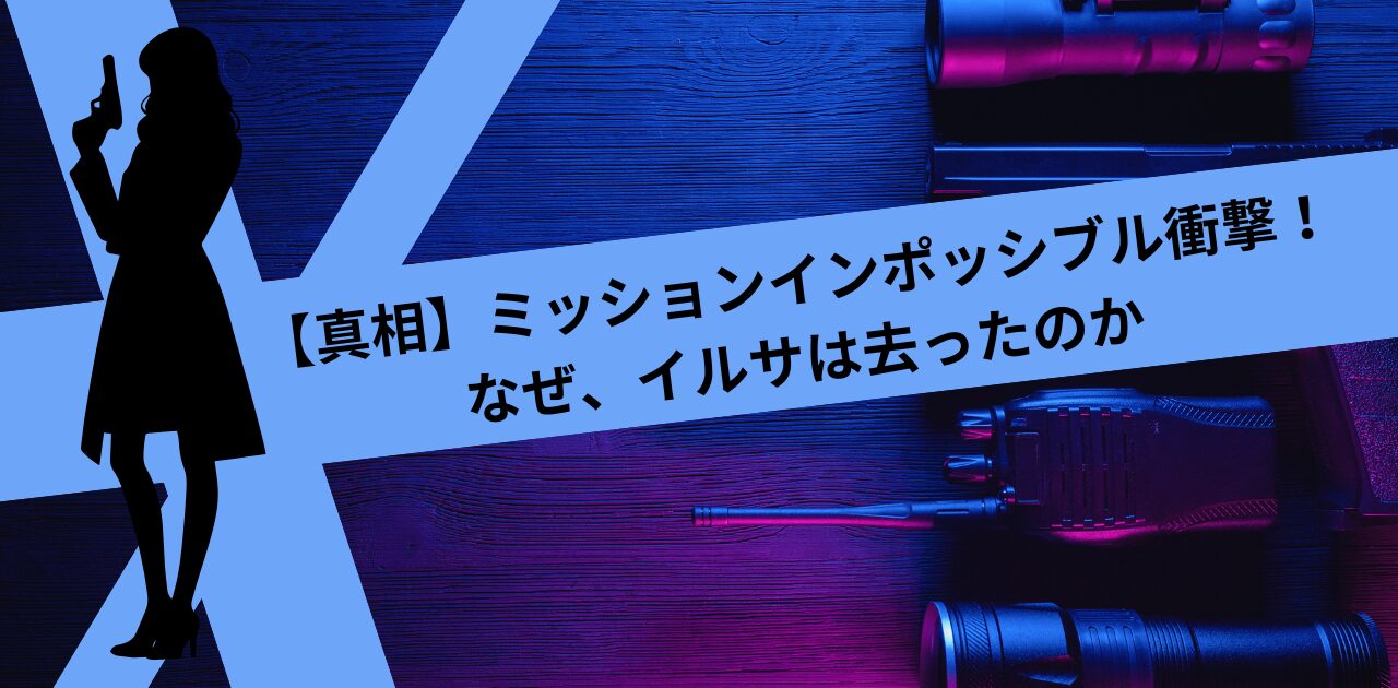 ミッションインポッシブル衝撃！なぜ、イルサは去ったのか