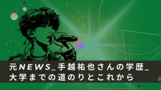 元NEWS_手越祐也さんの学歴_大学までの道のりとこれから