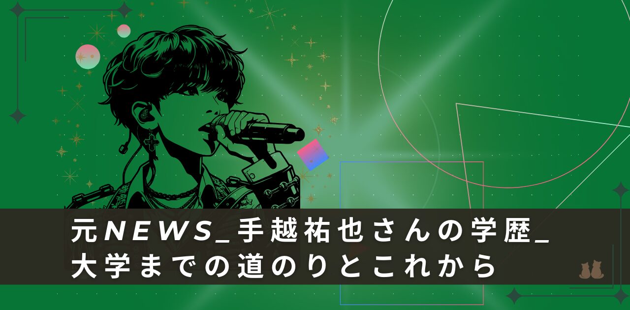 元NEWS_手越祐也さんの学歴_大学までの道のりとこれから